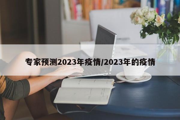 专家预测2023年疫情/2023年的疫情