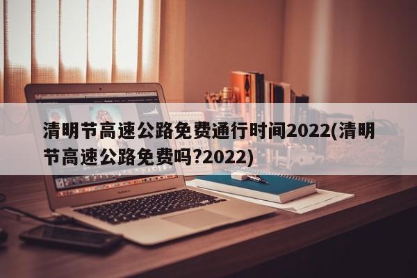 清明节高速公路免费通行时间2022(清明节高速公路免费吗?2022)
