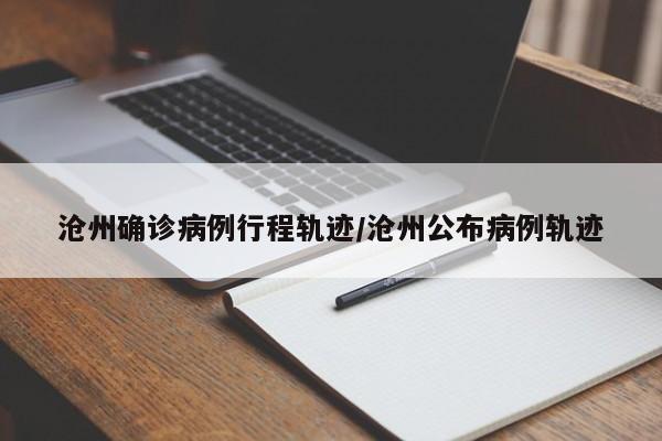 沧州确诊病例行程轨迹/沧州公布病例轨迹