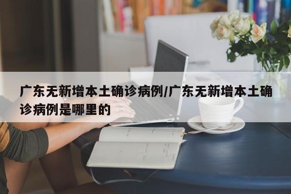 广东无新增本土确诊病例/广东无新增本土确诊病例是哪里的