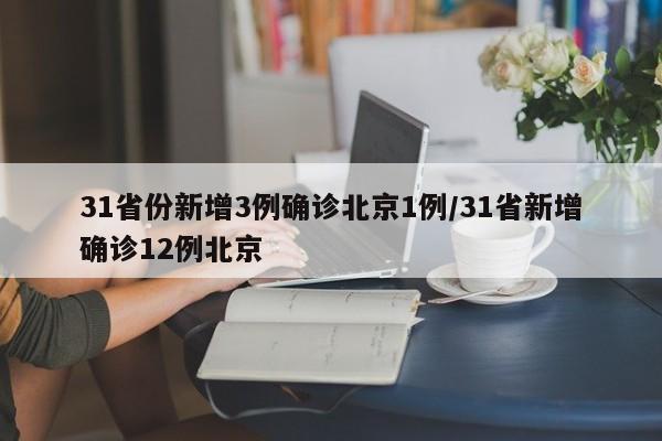 31省份新增3例确诊北京1例/31省新增确诊12例北京