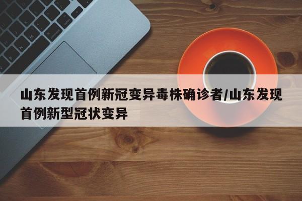 山东发现首例新冠变异毒株确诊者/山东发现首例新型冠状变异