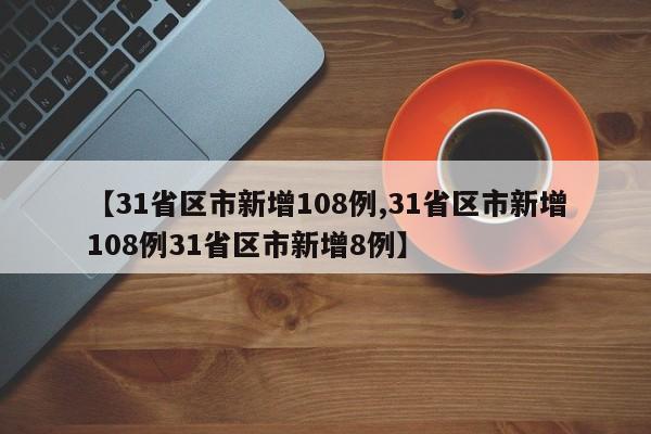 【31省区市新增108例,31省区市新增108例31省区市新增8例】