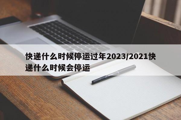 快递什么时候停运过年2023/2021快递什么时候会停运