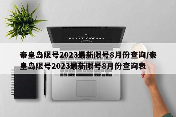 秦皇岛限号2023最新限号8月份查询/秦皇岛限号2023最新限号8月份查询表