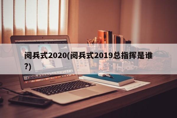 阅兵式2020(阅兵式2019总指挥是谁?)