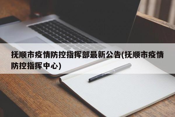抚顺市疫情防控指挥部最新公告(抚顺市疫情防控指挥中心)
