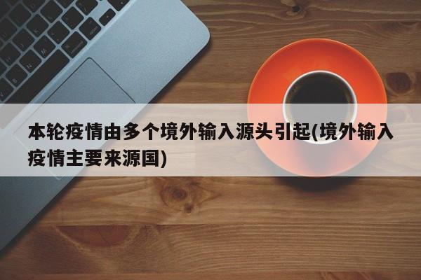 本轮疫情由多个境外输入源头引起(境外输入疫情主要来源国)
