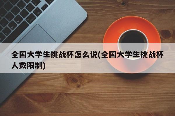 全国大学生挑战杯怎么说(全国大学生挑战杯人数限制)