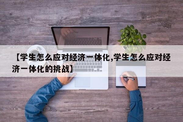 【学生怎么应对经济一体化,学生怎么应对经济一体化的挑战】
