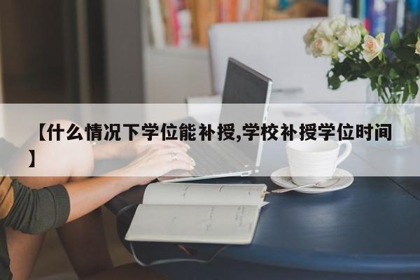 【什么情况下学位能补授,学校补授学位时间】