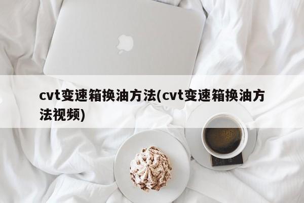 cvt变速箱换油方法(cvt变速箱换油方法视频)