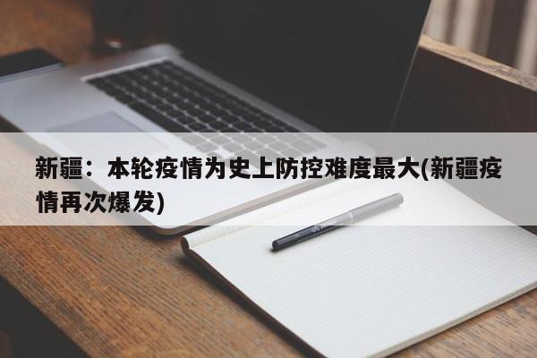 新疆:本轮疫情为史上防控难度最大(新疆疫情再次爆发)