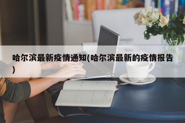 哈尔滨最新疫情通知(哈尔滨最新的疫情报告)