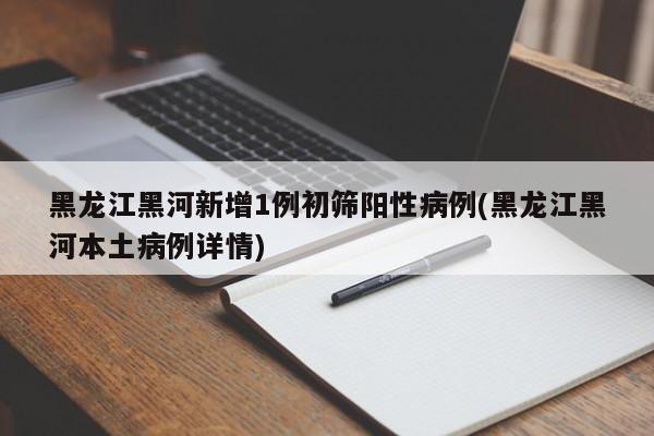 黑龙江黑河新增1例初筛阳性病例(黑龙江黑河本土病例详情)