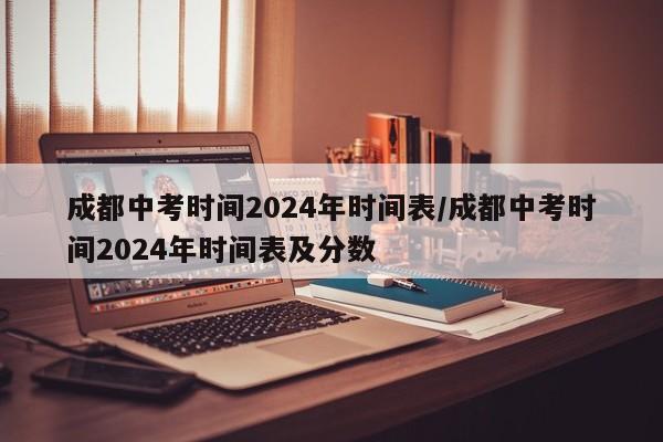 成都中考时间2024年时间表/成都中考时间2024年时间表及分数