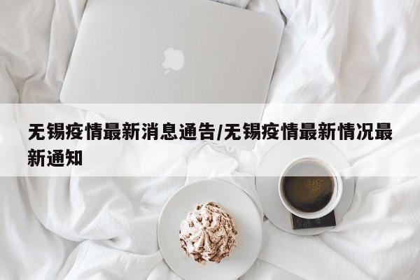 无锡疫情最新消息通告/无锡疫情最新情况最新通知