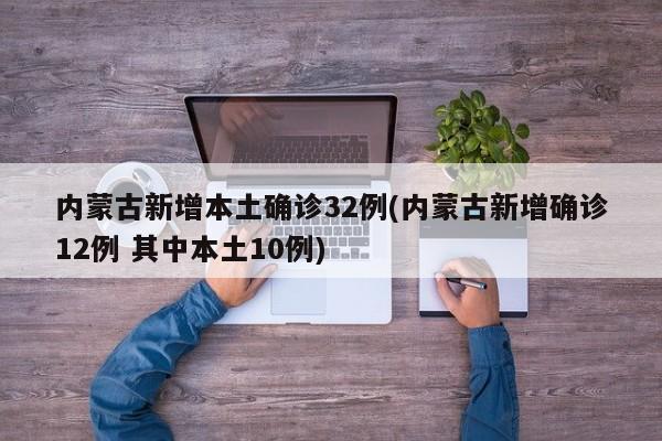 内蒙古新增本土确诊32例(内蒙古新增确诊12例 其中本土10例)