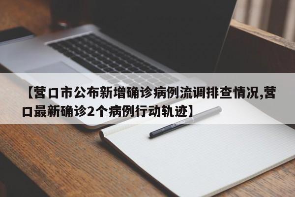 【营口市公布新增确诊病例流调排查情况,营口最新确诊2个病例行动轨迹】