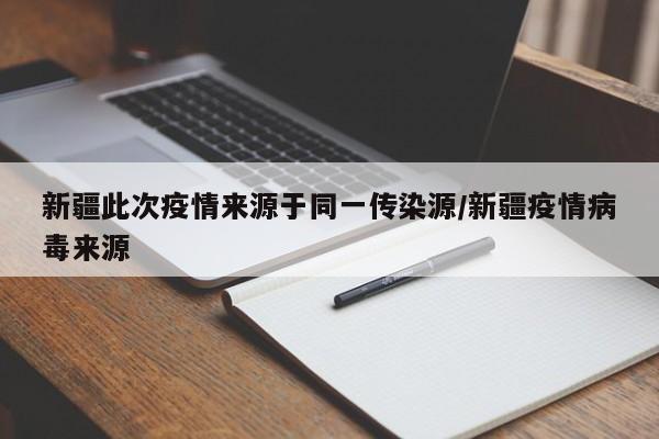 新疆此次疫情来源于同一传染源/新疆疫情病毒来源