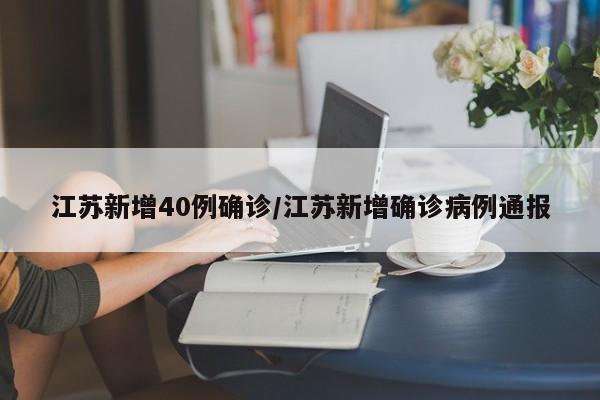 江苏新增40例确诊/江苏新增确诊病例通报