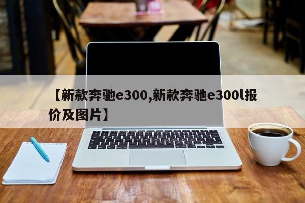 【新款奔驰e300,新款奔驰e300l报价及图片】