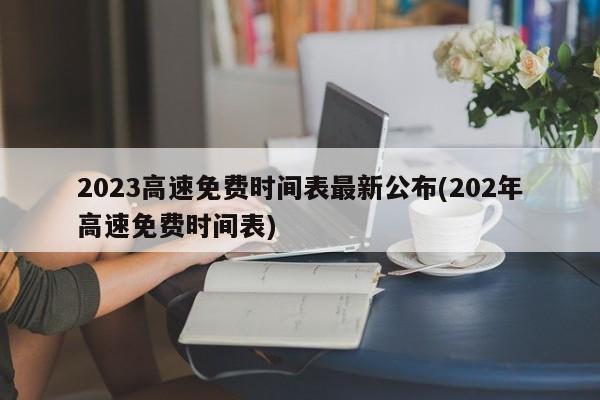2023高速免费时间表最新公布(202年高速免费时间表)