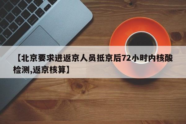 【北京要求进返京人员抵京后72小时内核酸检测,返京核算】