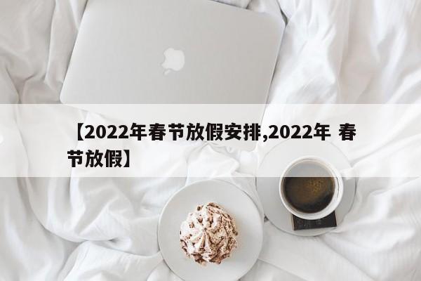 【2022年春节放假安排,2022年 春节放假】