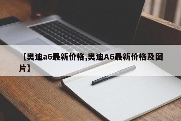 【奥迪a6最新价格,奥迪A6最新价格及图片】
