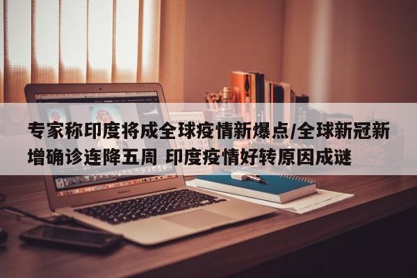 专家称印度将成全球疫情新爆点/全球新冠新增确诊连降五周 印度疫情好转原因成谜