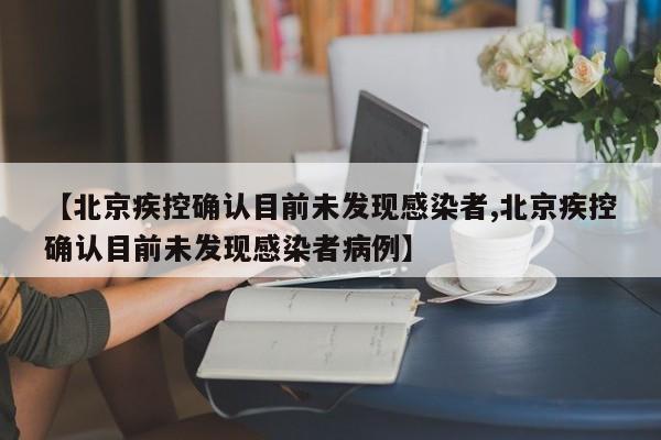 【北京疾控确认目前未发现感染者,北京疾控确认目前未发现感染者病例】