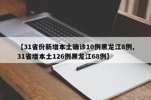 【31省份新增本土确诊10例黑龙江8例,31省增本土126例黑龙江68例】