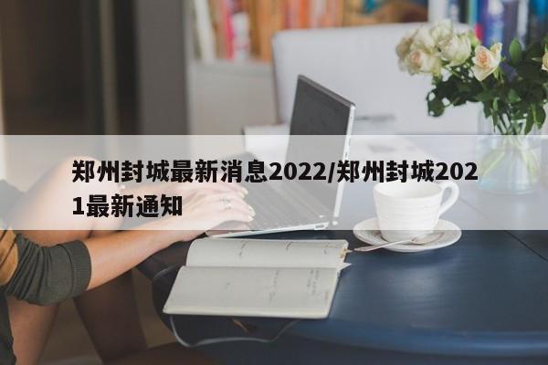 郑州封城最新消息2022/郑州封城2021最新通知