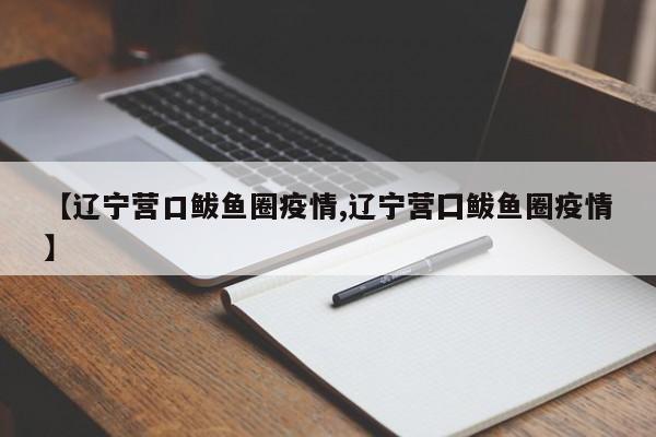 【辽宁营口鲅鱼圈疫情,辽宁营囗鲅鱼圈疫情】