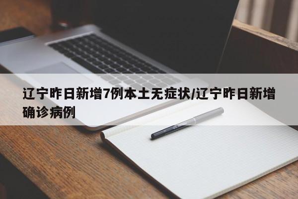 辽宁昨日新增7例本土无症状/辽宁昨日新增确诊病例