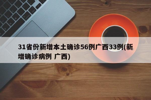 31省份新增本土确诊56例广西33例(新增确诊病例 广西)