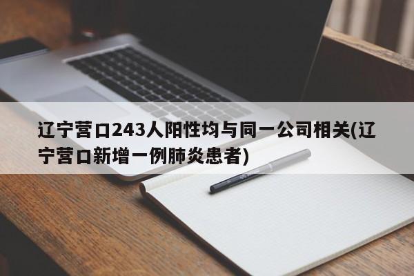 辽宁营口243人阳性均与同一公司相关(辽宁营口新增一例肺炎患者)