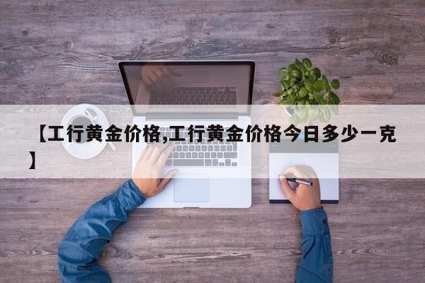 【工行黄金价格,工行黄金价格今日多少一克】