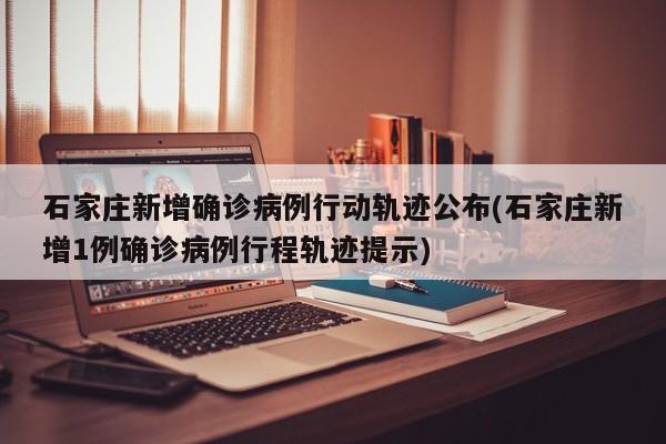 石家庄新增确诊病例行动轨迹公布(石家庄新增1例确诊病例行程轨迹提示)