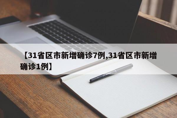 【31省区市新增确诊7例,31省区市新增确诊1例】