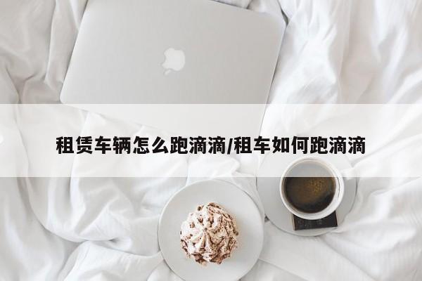 租赁车辆怎么跑滴滴/租车如何跑滴滴