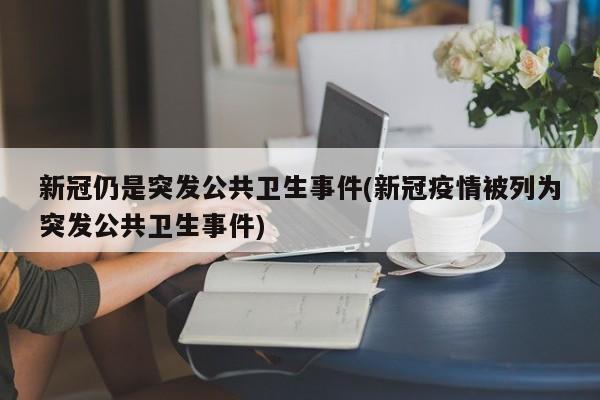 新冠仍是突发公共卫生事件(新冠疫情被列为突发公共卫生事件)