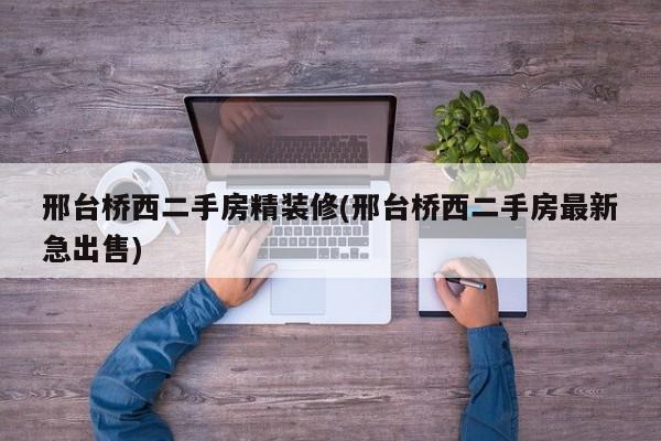 邢台桥西二手房精装修(邢台桥西二手房最新急出售)