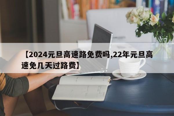 【2024元旦高速路免费吗,22年元旦高速免几天过路费】