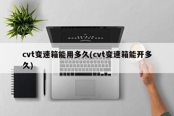 cvt变速箱能用多久(cvt变速箱能开多久)