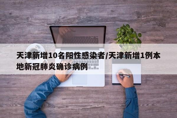 天津新增10名阳性感染者/天津新增1例本地新冠肺炎确诊病例