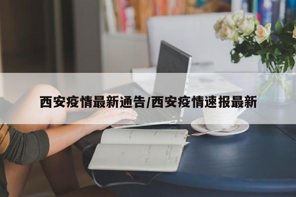 西安疫情最新通告/西安疫情速报最新