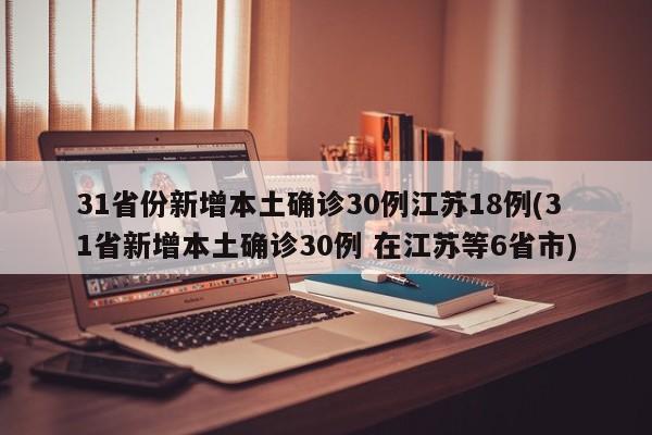 31省份新增本土确诊30例江苏18例(31省新增本土确诊30例 在江苏等6省市)
