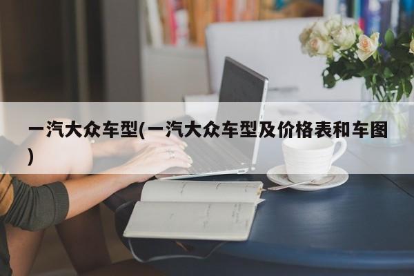 一汽大众车型(一汽大众车型及价格表和车图)